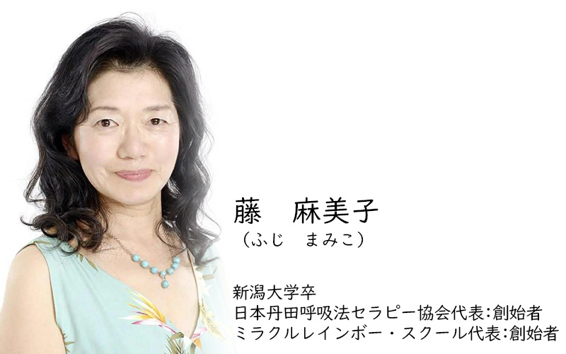 藤　麻美子（ふじ　まみこ）
新潟大学卒
日本丹田呼吸法セラピー協会代表:創始者
ミラクルレインボー・スクール代表:創始者