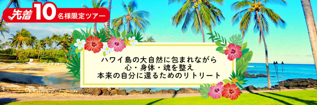 先着　10名様限定ツアー
ハワイ島の大自然に包まれながら、
心・身体・魂を整え、
本来の自分に還るためのリトリート。